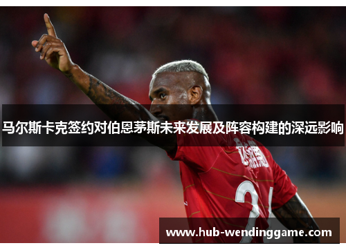 马尔斯卡克签约对伯恩茅斯未来发展及阵容构建的深远影响