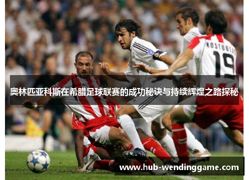 奥林匹亚科斯在希腊足球联赛的成功秘诀与持续辉煌之路探秘 奥林匹亚科斯在希腊足球联赛的成功秘诀与持续辉煌之路探秘