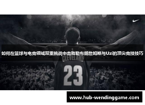 如何在篮球与电竞领域双重挑战中击败勒布朗詹姆斯与Uzi的顶尖竞技技巧