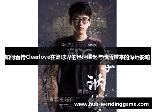 如何看待Clearlove在篮球界的迅速崛起与他所带来的深远影响