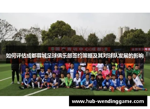 如何评估成都蓉城足球俱乐部签约策略及其对球队发展的影响