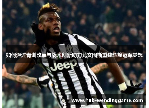 如何通过青训改革与战术创新助力尤文图斯重建辉煌冠军梦想
