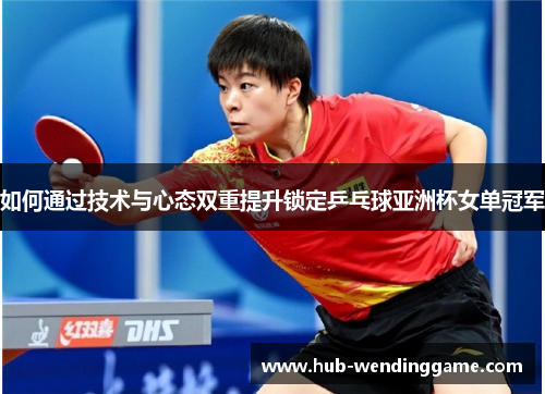 如何通过技术与心态双重提升锁定乒乓球亚洲杯女单冠军