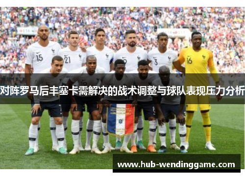 对阵罗马后丰塞卡需解决的战术调整与球队表现压力分析 对阵罗马后丰塞卡需解决的战术调整与球队表现压力分析