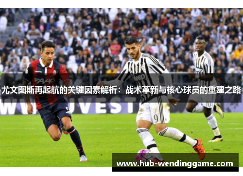 尤文图斯再起航的关键因素解析：战术革新与核心球员的重建之路