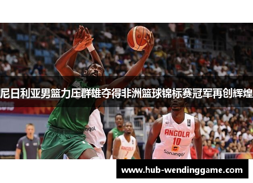 尼日利亚男篮力压群雄夺得非洲篮球锦标赛冠军再创辉煌