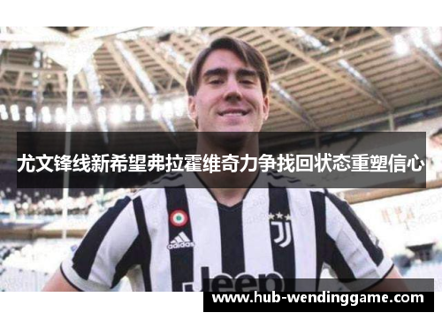 尤文锋线新希望弗拉霍维奇力争找回状态重塑信心