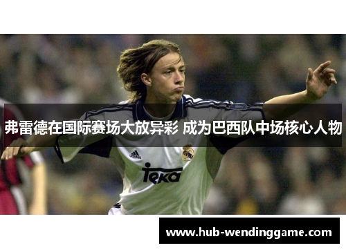 弗雷德在国际赛场大放异彩 成为巴西队中场核心人物