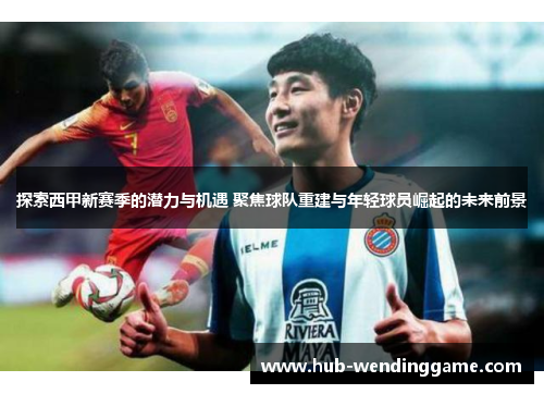 探索西甲新赛季的潜力与机遇 聚焦球队重建与年轻球员崛起的未来前景
