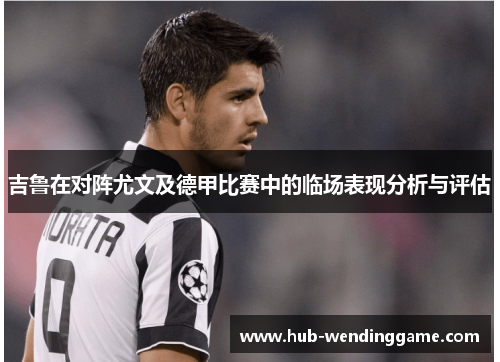 吉鲁在对阵尤文及德甲比赛中的临场表现分析与评估