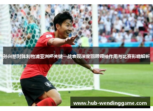 孙兴慜对阵利物浦亚洲杯关键一战表现深度回顾领袖作用与比赛影响解析