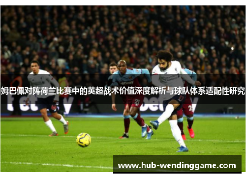 姆巴佩对阵荷兰比赛中的英超战术价值深度解析与球队体系适配性研究