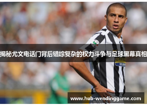 揭秘尤文电话门背后错综复杂的权力斗争与足球黑幕真相