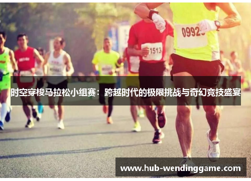 时空穿梭马拉松小组赛：跨越时代的极限挑战与奇幻竞技盛宴