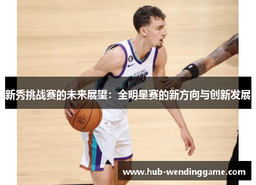 新秀挑战赛的未来展望：全明星赛的新方向与创新发展