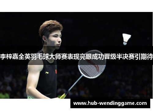 李梓嘉全英羽毛球大师赛表现亮眼成功晋级半决赛引期待 李梓嘉全英羽毛球大师赛表现亮眼成功晋级半决赛引期待