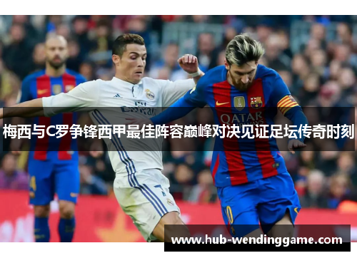 梅西与C罗争锋西甲最佳阵容巅峰对决见证足坛传奇时刻 梅西与C罗争锋西甲最佳阵容巅峰对决见证足坛传奇时刻