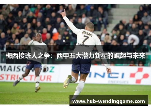 梅西接班人之争:西甲五大潜力新星的崛起与未来 梅西接班人之争:西甲五大潜力新星的崛起与未来