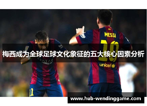 梅西成为全球足球文化象征的五大核心因素分析 梅西成为全球足球文化象征的五大核心因素分析