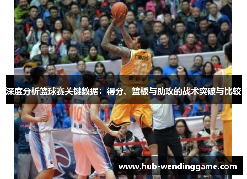 深度分析篮球赛关键数据：得分、篮板与助攻的战术突破与比较