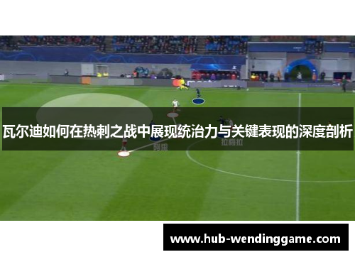 瓦尔迪如何在热刺之战中展现统治力与关键表现的深度剖析