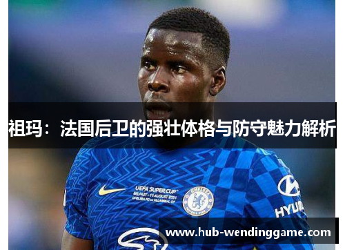 祖玛：法国后卫的强壮体格与防守魅力解析