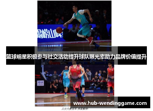 篮球明星积极参与社交活动提升球队曝光率助力品牌价值提升 篮球明星积极参与社交活动提升球队曝光率助力品牌价值提升