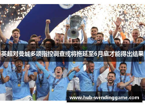 英超对曼城多项指控调查或将拖延至6月底才能得出结果 英超对曼城多项指控调查或将拖延至6月底才能得出结果