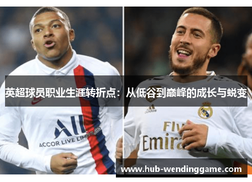 英超球员职业生涯转折点:从低谷到巅峰的成长与蜕变 英超球员职业生涯转折点:从低谷到巅峰的成长与蜕变