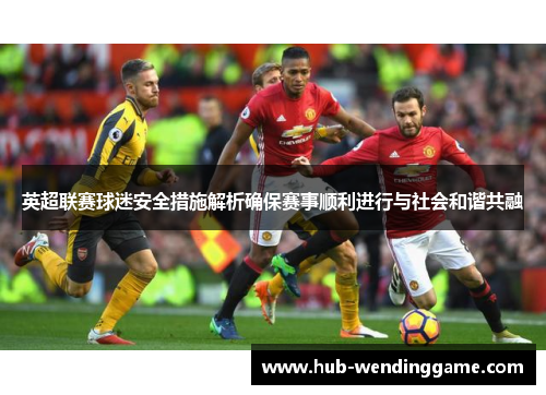 英超联赛球迷安全措施解析确保赛事顺利进行与社会和谐共融 英超联赛球迷安全措施解析确保赛事顺利进行与社会和谐共融