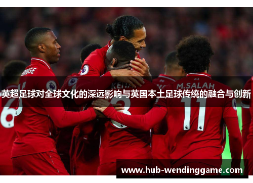 英超足球对全球文化的深远影响与英国本土足球传统的融合与创新 英超足球对全球文化的深远影响与英国本土足球传统的融合与创新