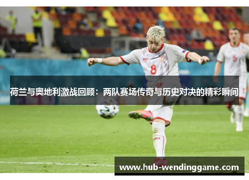 荷兰与奥地利激战回顾：两队赛场传奇与历史对决的精彩瞬间