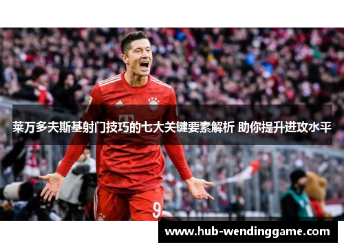 莱万多夫斯基射门技巧的七大关键要素解析 助你提升进攻水平