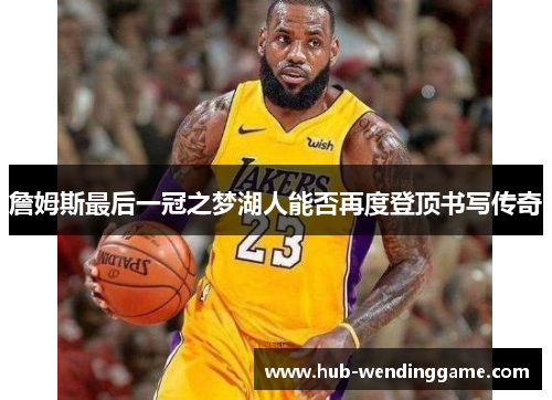 詹姆斯最后一冠之梦湖人能否再度登顶书写传奇