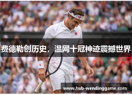 费德勒创历史，温网十冠神迹震撼世界