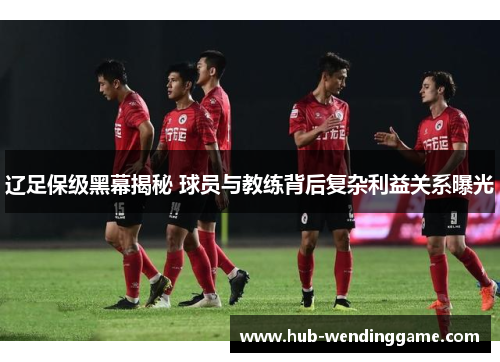 辽足保级黑幕揭秘 球员与教练背后复杂利益关系曝光
