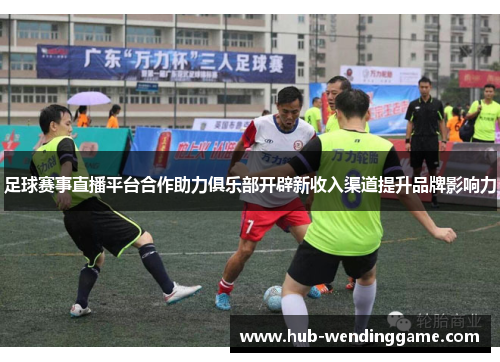 足球赛事直播平台合作助力俱乐部开辟新收入渠道提升品牌影响力