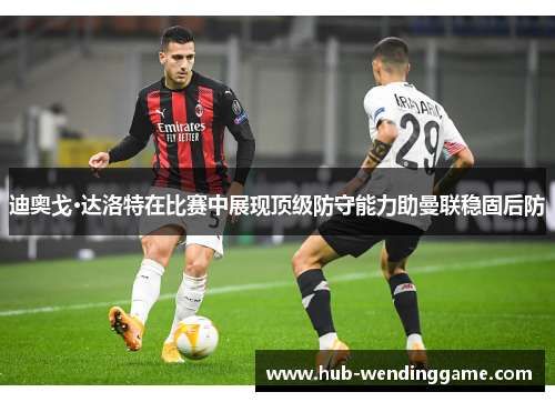 迪奥戈·达洛特在比赛中展现顶级防守能力助曼联稳固后防