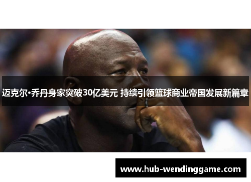 迈克尔·乔丹身家突破30亿美元 持续引领篮球商业帝国发展新篇章