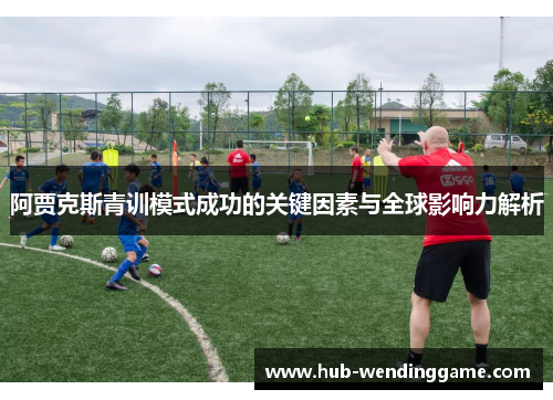 阿贾克斯青训模式成功的关键因素与全球影响力解析